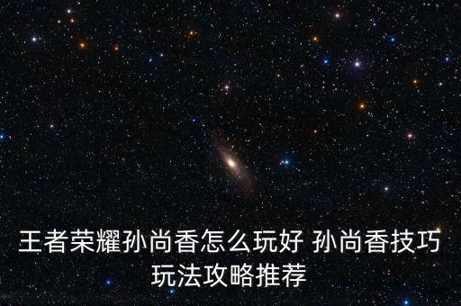 王者荣耀孙尚香怎么玩好 孙尚香技巧玩法攻略推荐