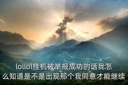 lollol挂机被举报成功的话我怎么知道是不是出现那个我同意才能继续