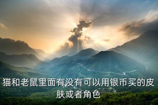 猫和老鼠里面有没有可以用银币买的皮肤或者角色