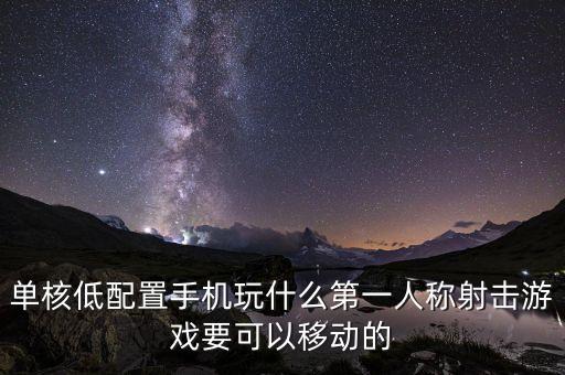 单核低配置手机玩什么第一人称射击游戏要可以移动的