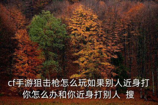 cf手游狙击枪怎么玩如果别人近身打你怎么办和你近身打别人  搜