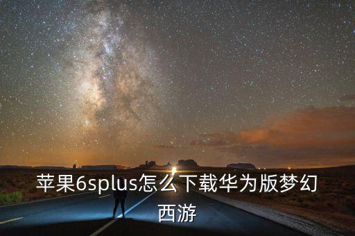 梦幻手游华为版怎么下载，苹果6splus怎么下载华为版梦幻西游