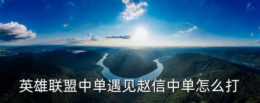 英雄联盟中单遇见赵信中单怎么打