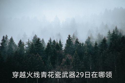 穿越火线青花瓷武器29日在哪领
