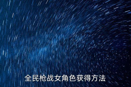 全民枪战手游怎么获得英雄，全民枪战女角色获得方法