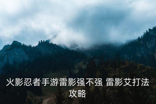 2020火影手游雷影怎么样，火影忍者手游雷影强不强 雷影艾打法攻略
