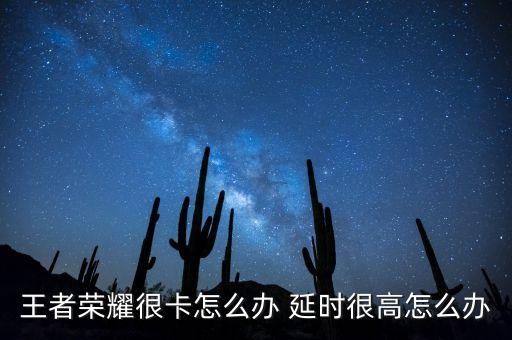 王者荣耀很卡怎么办 延时很高怎么办