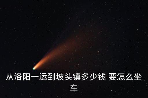 从洛阳一运到坡头镇多少钱 要怎么坐车
