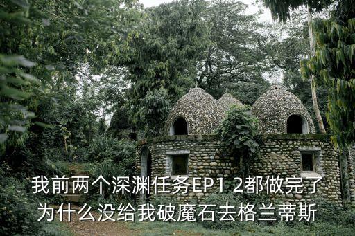 我前两个深渊任务EP1 2都做完了为什么没给我破魔石去格兰蒂斯