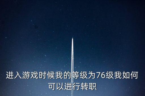进入游戏时候我的等级为76级我如何可以进行转职
