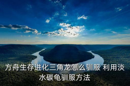 方舟生存进化三角龙怎么驯服 利用淡水碳龟驯服方法