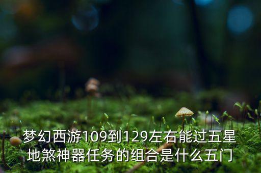 梦幻西游109到129左右能过五星地煞神器任务的组合是什么五门