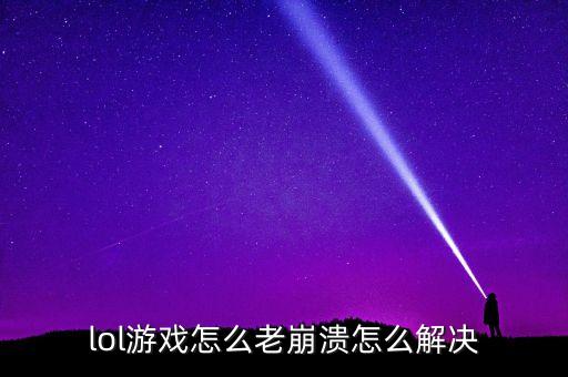lol游戏怎么老崩溃怎么解决