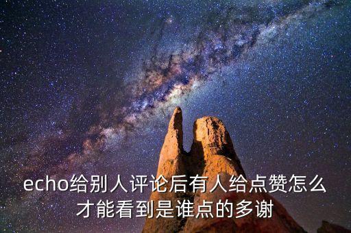 echo给别人评论后有人给点赞怎么才能看到是谁点的多谢