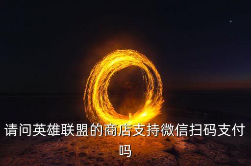 请问英雄联盟的商店支持微信扫码支付吗