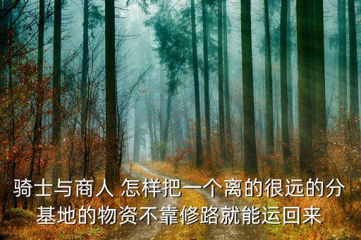 骑士与商人 怎样把一个离的很远的分基地的物资不靠修路就能运回来