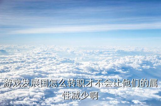 游戏发展国怎么转职才不会让他们的属性减少啊