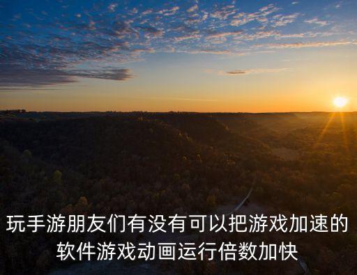 玩手游朋友们有没有可以把游戏加速的软件游戏动画运行倍数加快