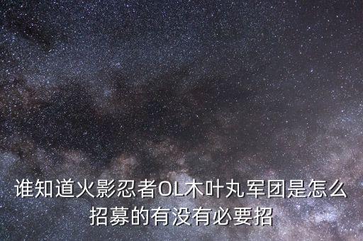 谁知道火影忍者OL木叶丸军团是怎么招募的有没有必要招