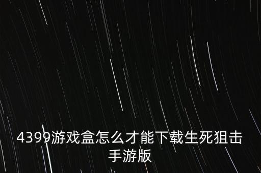 4399游戏盒怎么才能下载生死狙击手游版