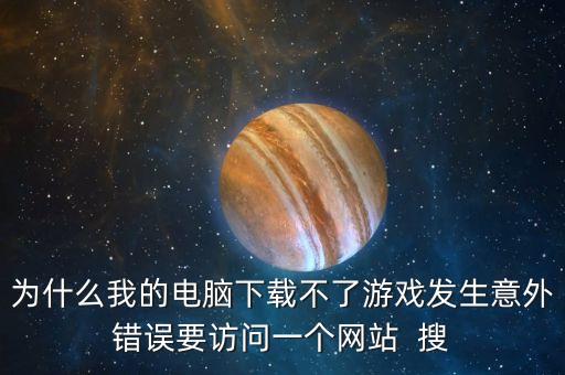 为什么我的电脑下载不了游戏发生意外错误要访问一个网站  搜