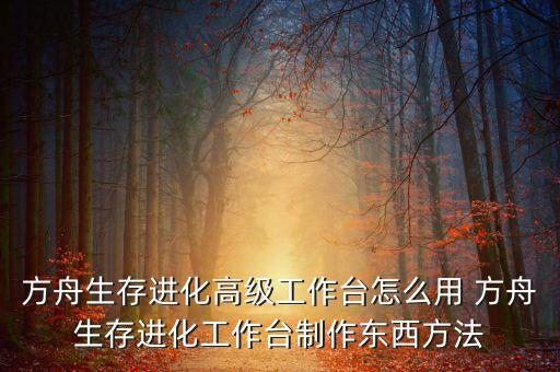 方舟生存进化高级工作台怎么用 方舟生存进化工作台制作东西方法