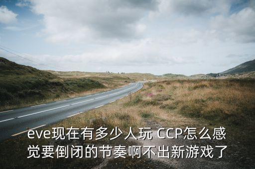eve现在有多少人玩 CCP怎么感觉要倒闭的节奏啊不出新游戏了