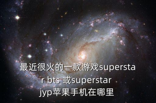 最近很火的一款游戏superstar bts 或superstar jyp苹果手机在哪里