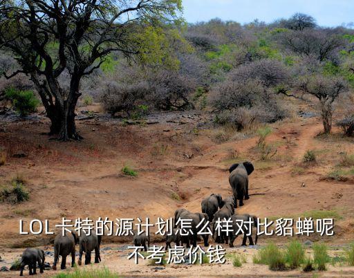 LOL卡特的源计划怎么样对比貂蝉呢不考虑价钱
