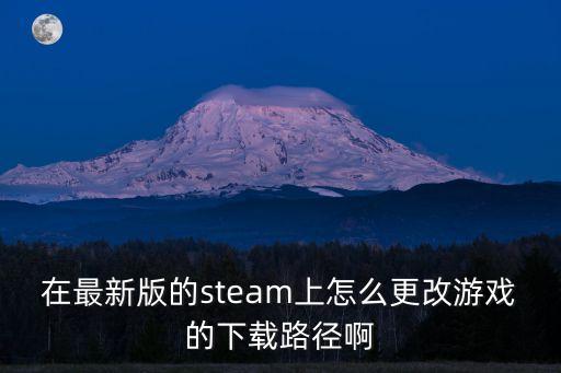 steam手游怎么改地址，在最新版的steam上怎么更改游戏的下载路径啊