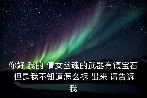 你好 我的 倩女幽魂的武器有镶宝石 但是我不知道怎么拆 出来 请告诉我