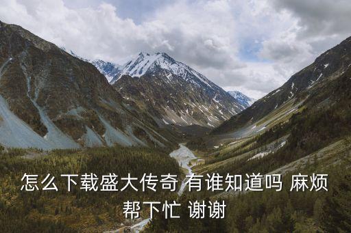 怎么下载盛大传奇 有谁知道吗 麻烦帮下忙 谢谢