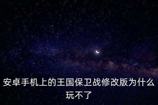 安卓手机上的王国保卫战修改版为什么玩不了