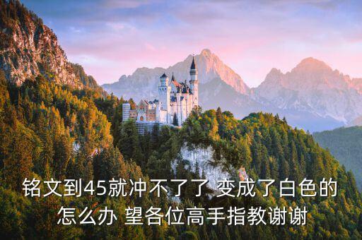 铭文到45就冲不了了 变成了白色的 怎么办 望各位高手指教谢谢