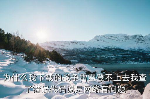 为什么我下载的战争雷霆登不上去我查了错误代码说是网络有问题