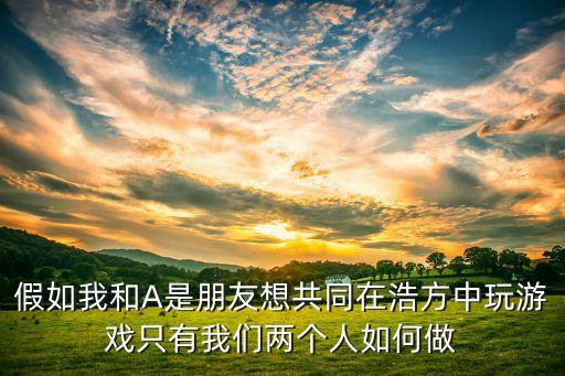 假如我和A是朋友想共同在浩方中玩游戏只有我们两个人如何做