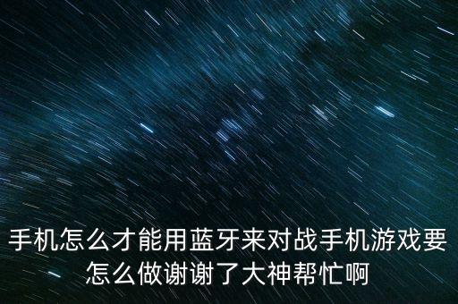 手机怎么才能用蓝牙来对战手机游戏要怎么做谢谢了大神帮忙啊