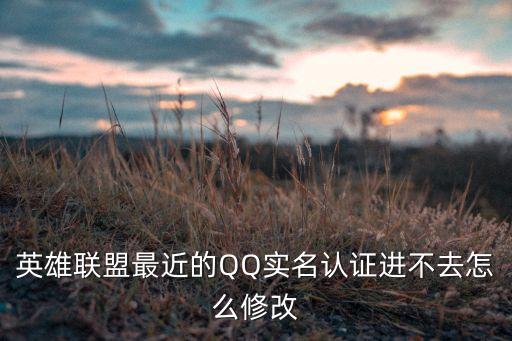 英雄联盟最近的QQ实名认证进不去怎么修改