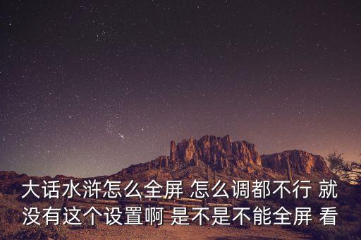 大话水浒怎么全屏 怎么调都不行 就没有这个设置啊 是不是不能全屏 看