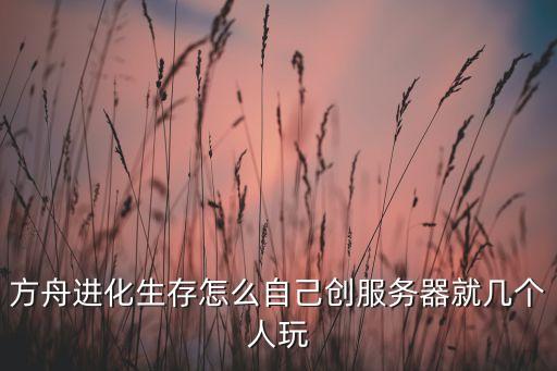方舟手游怎么创房间跟朋友玩，方舟进化生存怎么自己创服务器就几个人玩
