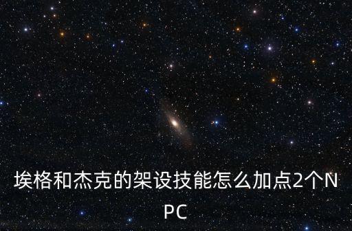 埃格和杰克的架设技能怎么加点2个NPC