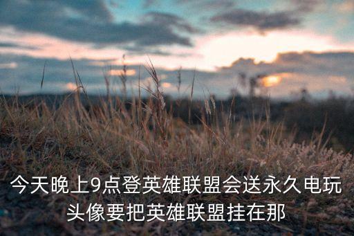 今天晚上9点登英雄联盟会送永久电玩头像要把英雄联盟挂在那