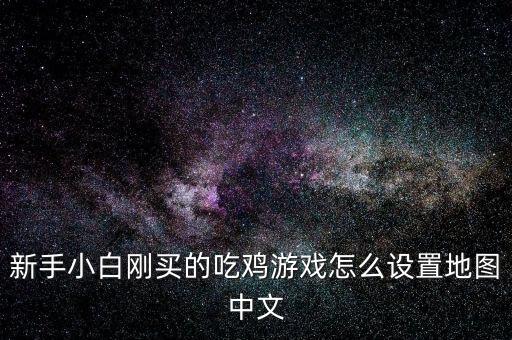 新手小白刚买的吃鸡游戏怎么设置地图中文