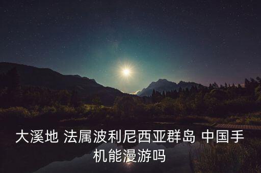 原神手游对面大陆怎么去，大溪地 法属波利尼西亚群岛 中国手机能漫游吗