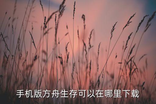 怎么下载方舟手游最新版，手机版方舟生存可以在哪里下载