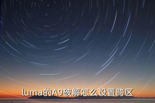 luma的A9破解怎么设置跨区