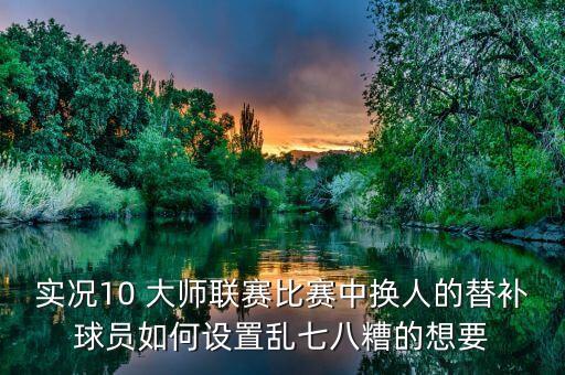 实况10 大师联赛比赛中换人的替补球员如何设置乱七八糟的想要