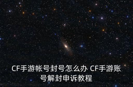 CF手游帐号封号怎么办 CF手游账号解封申诉教程