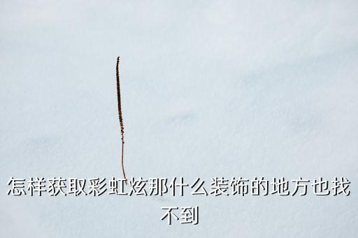 怎样获取彩虹炫那什么装饰的地方也找不到