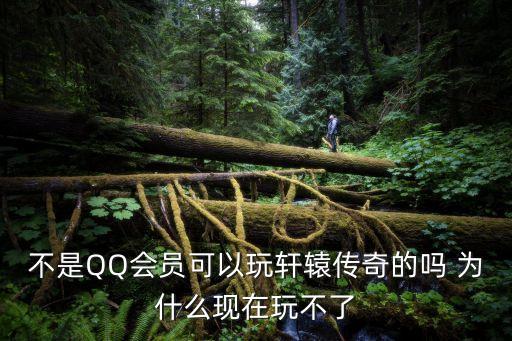 不是QQ会员可以玩轩辕传奇的吗 为什么现在玩不了